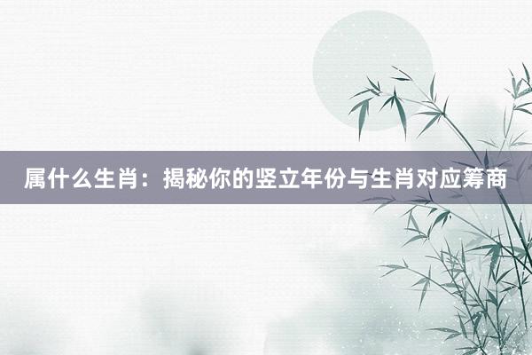 属什么生肖：揭秘你的竖立年份与生肖对应筹商