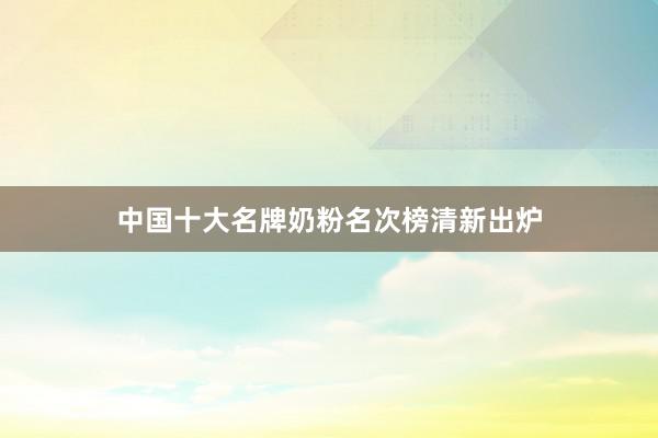 中国十大名牌奶粉名次榜清新出炉