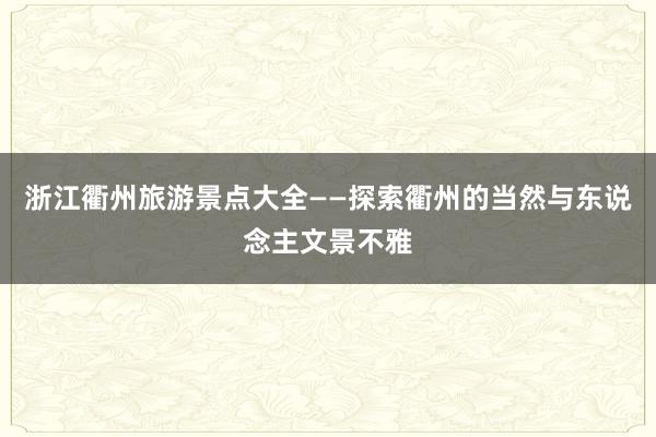 浙江衢州旅游景点大全——探索衢州的当然与东说念主文景不雅