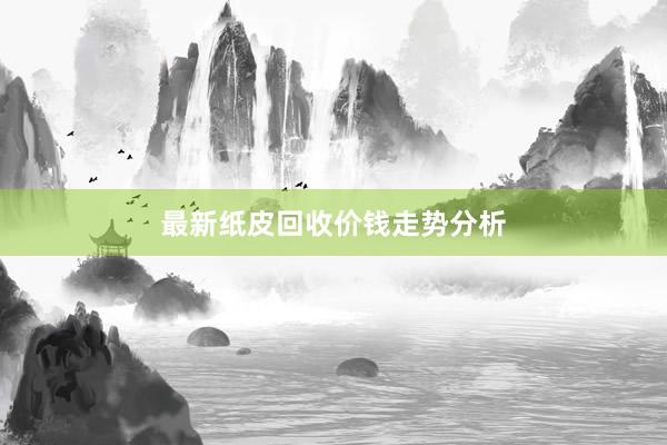 最新纸皮回收价钱走势分析