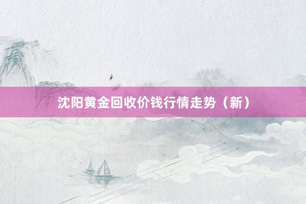 沈阳黄金回收价钱行情走势（新）