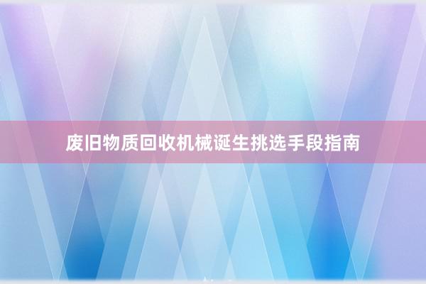废旧物质回收机械诞生挑选手段指南