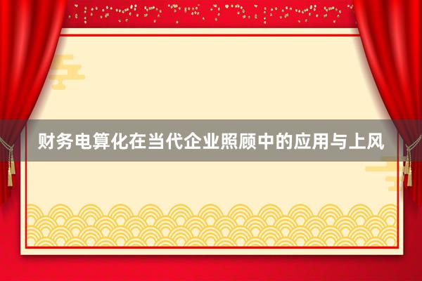 财务电算化在当代企业照顾中的应用与上风