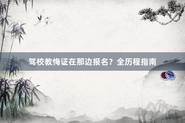 驾校教悔证在那边报名？全历程指南