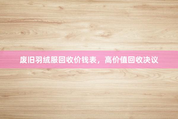 废旧羽绒服回收价钱表，高价值回收决议