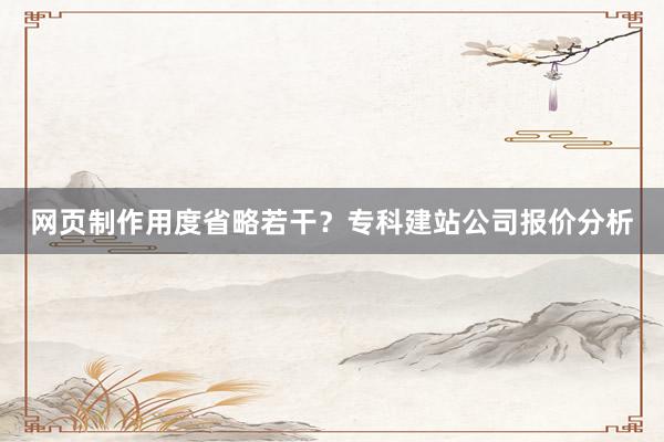 网页制作用度省略若干？专科建站公司报价分析