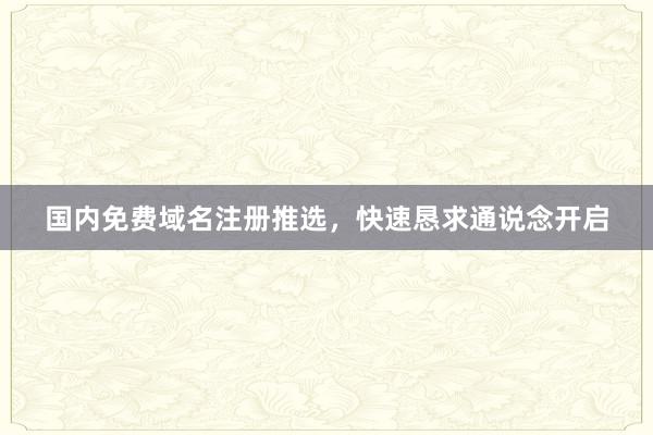 国内免费域名注册推选，快速恳求通说念开启