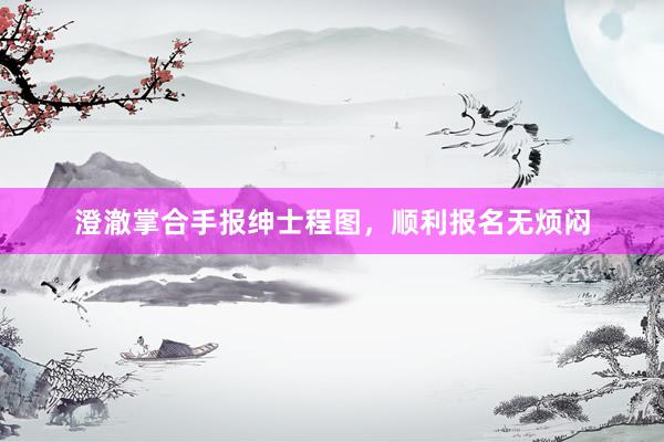 澄澈掌合手报绅士程图，顺利报名无烦闷