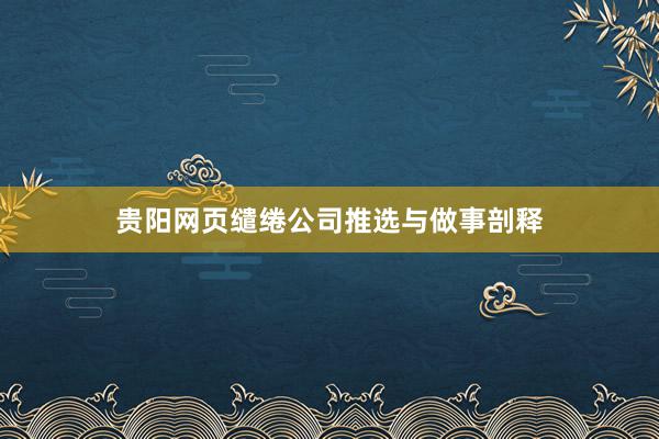 贵阳网页缱绻公司推选与做事剖释