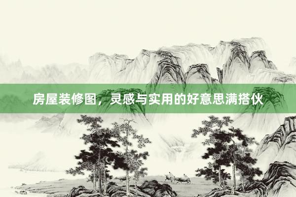 房屋装修图，灵感与实用的好意思满搭伙