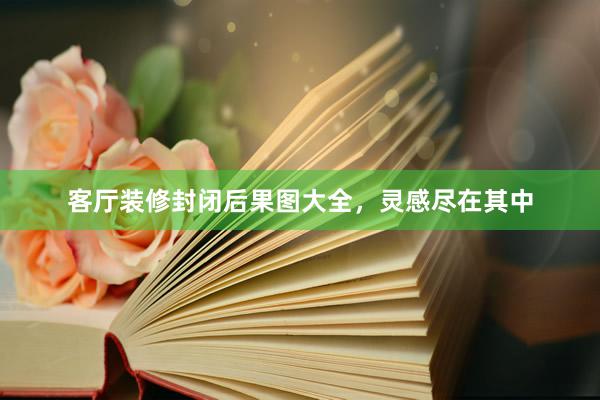 客厅装修封闭后果图大全，灵感尽在其中