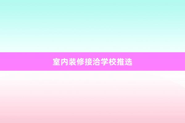 室内装修接洽学校推选