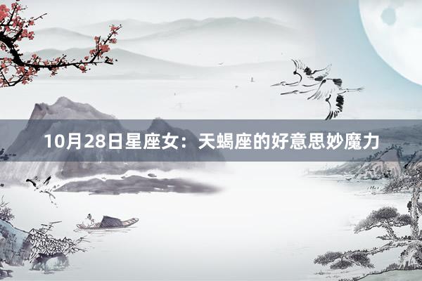 10月28日星座女：天蝎座的好意思妙魔力