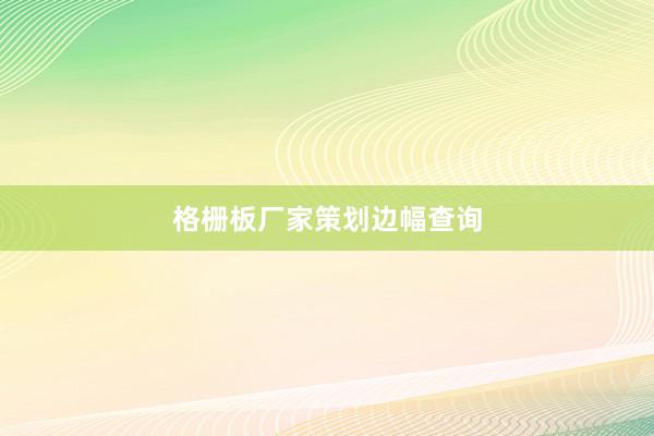 格栅板厂家策划边幅查询