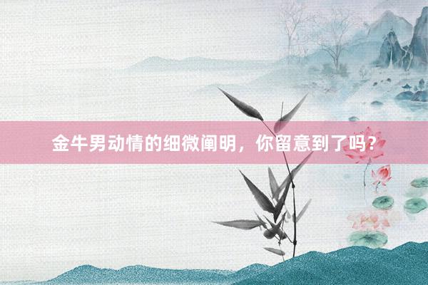 金牛男动情的细微阐明，你留意到了吗？