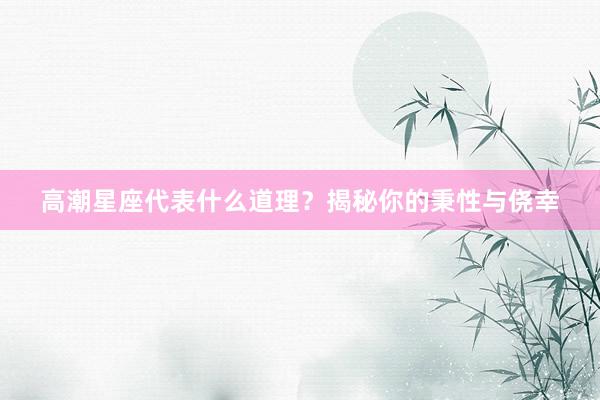高潮星座代表什么道理？揭秘你的秉性与侥幸
