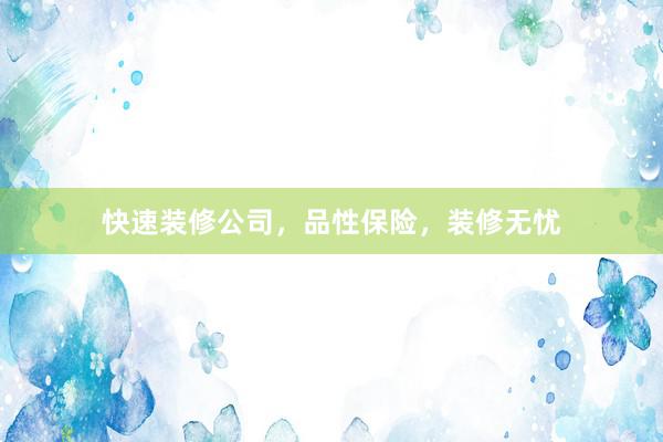 快速装修公司，品性保险，装修无忧