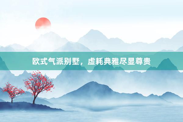 欧式气派别墅，虚耗典雅尽显尊贵