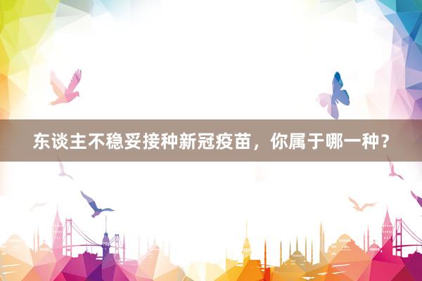 东谈主不稳妥接种新冠疫苗，你属于哪一种？